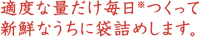 適度な量だけ毎日つくって新鮮なうちに袋詰めします。